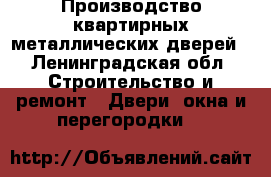 Производство квартирных металлических дверей - Ленинградская обл. Строительство и ремонт » Двери, окна и перегородки   